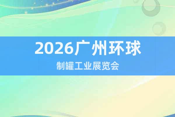 2026廣州環(huán)球制罐工業(yè)展覽會