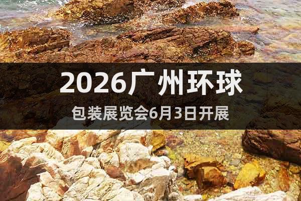 2026廣州環(huán)球包裝展覽會6月3日開展