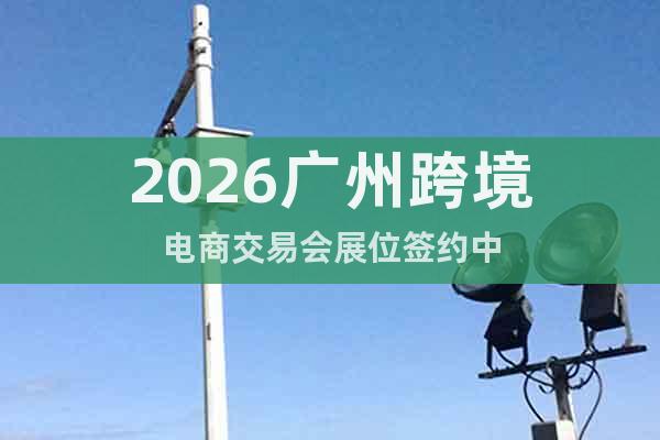 2026廣州跨境電商交易會展位簽約中
