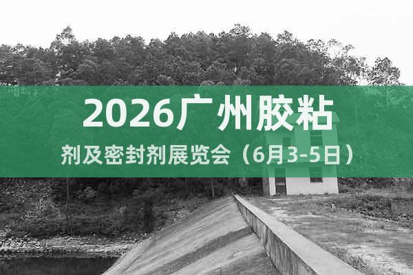 2026廣州膠粘劑及密封劑展覽會（6月3-5日）