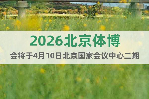 2026北京體博會將于4月10日北京國家會議中心二期舉辦