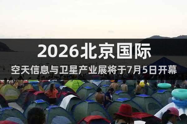 2026北京國際空天信息與衛(wèi)星產(chǎn)業(yè)展將于7月5日開幕!