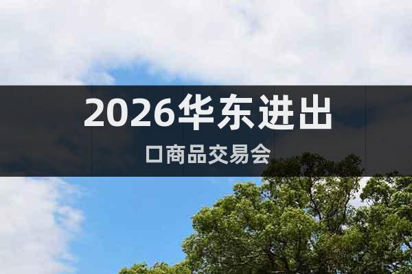 2026華東進出口商品交易會