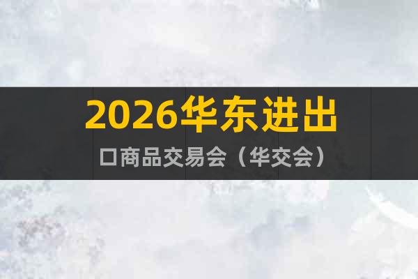 2026華東進(jìn)出口商品交易會(huì)（華交會(huì)）