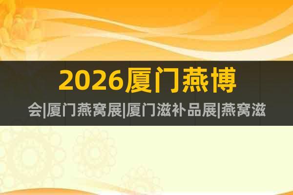 2026廈門燕博會|廈門燕窩展|廈門滋補品展|燕窩滋補品展