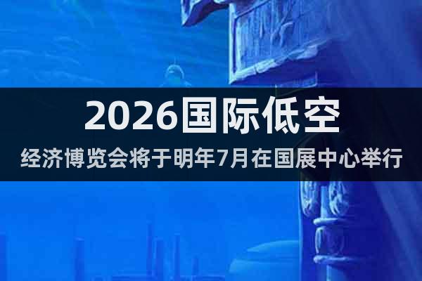 2026國際低空經(jīng)濟博覽會將于明年7月在國展中心舉行