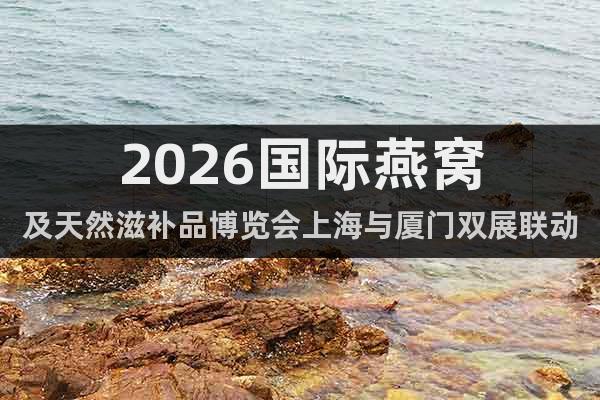 2026國際燕窩及天然滋補(bǔ)品博覽會上海與廈門雙展聯(lián)動