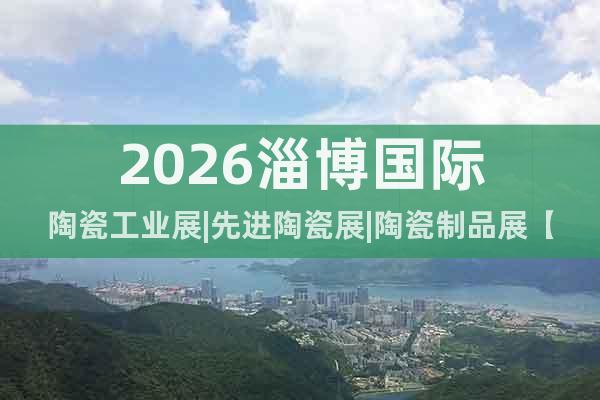 2026淄博國際陶瓷工業(yè)展|先進陶瓷展|陶瓷制品展【首頁】