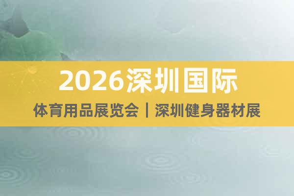 2026深圳國(guó)際體育用品展覽會(huì)｜深圳健身器材展