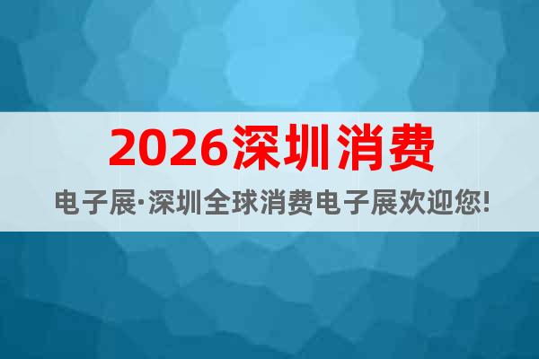 2026深圳消費電子展·深圳全球消費電子展歡迎您!