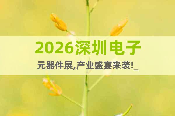 2026深圳電子元器件展,產(chǎn)業(yè)盛宴來(lái)襲!_