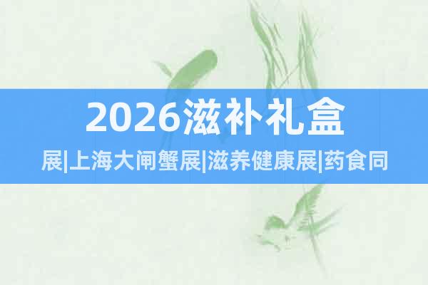 2026滋補禮盒展|上海大閘蟹展|滋養(yǎng)健康展|藥食同源展