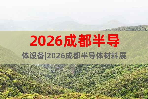 2026成都半導(dǎo)體設(shè)備|2026成都半導(dǎo)體材料展
