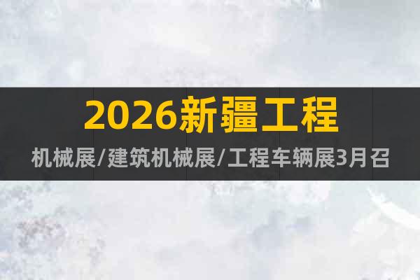 2026新疆工程機(jī)械展/建筑機(jī)械展/工程車輛展3月召開