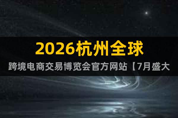 2026杭州全球跨境電商交易博覽會(huì)官方網(wǎng)站【7月盛大開幕】