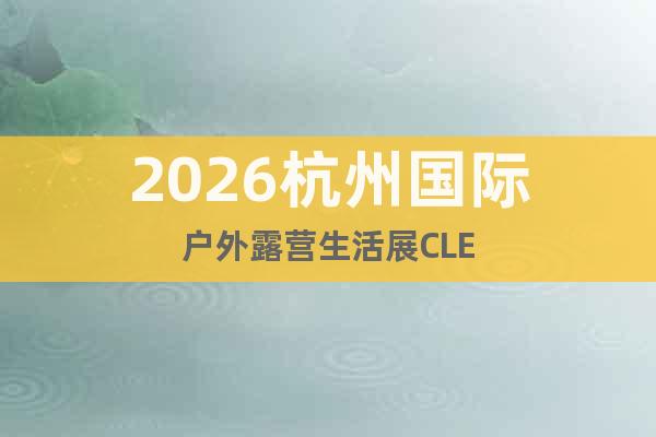 2026杭州國(guó)際戶(hù)外露營(yíng)生活展CLE