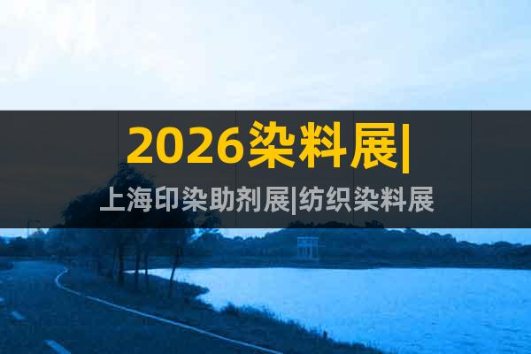 2026染料展|上海印染助劑展|紡織染料展