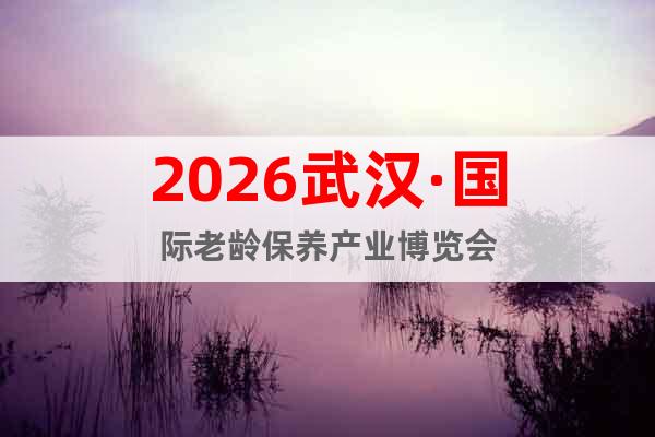 2026武漢·國際老齡保養(yǎng)產(chǎn)業(yè)博覽會(huì)