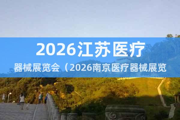 2026江蘇醫(yī)療器械展覽會（2026南京醫(yī)療器械展覽會）