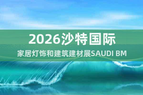 2026沙特國際家居燈飾和建筑建材展SAUDI BME
