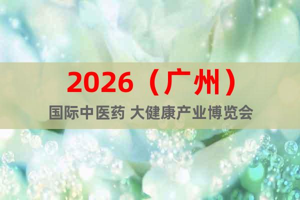 2026（廣州）國際中醫(yī)藥 大健康產(chǎn)業(yè)博覽會(huì)