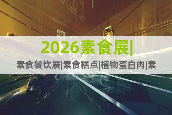 2026素食展|素食餐飲展|素食糕點(diǎn)|植物蛋白肉|素食飲品展