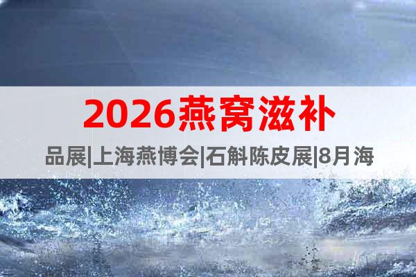 2026燕窩滋補品展|上海燕博會|石斛陳皮展|8月海參展