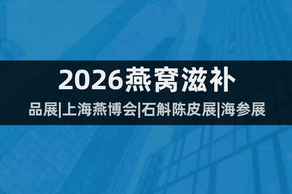 2026燕窩滋補(bǔ)品展|上海燕博會(huì)|石斛陳皮展|海參展