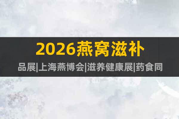 2026燕窩滋補(bǔ)品展|上海燕博會(huì)|滋養(yǎng)健康展|藥食同源展