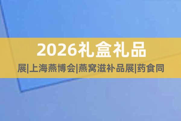 2026禮盒禮品展|上海燕博會|燕窩滋補品展|藥食同源展