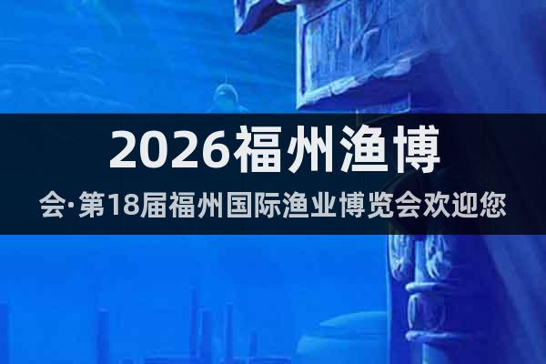 2026福州漁博會(huì)·第18屆福州國(guó)際漁業(yè)博覽會(huì)歡迎您！