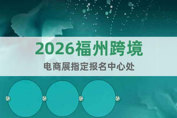 2026福州跨境電商展指定報(bào)名中心處