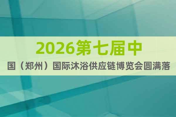 2026第七屆中國（鄭州）國際沐浴供應(yīng)鏈博覽會圓滿落幕