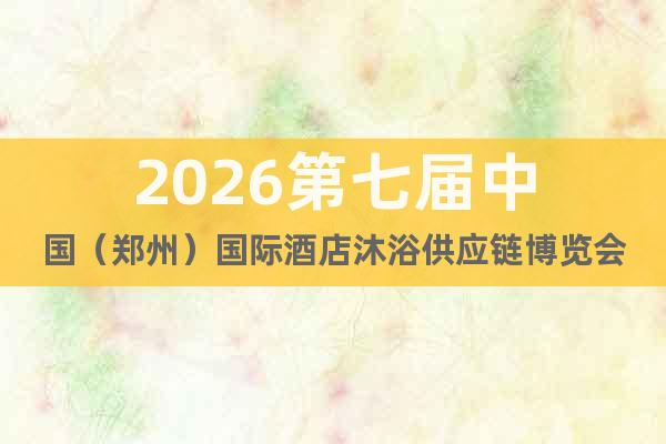 2026第七屆中國(guó)（鄭州）國(guó)際酒店沐浴供應(yīng)鏈博覽會(huì)