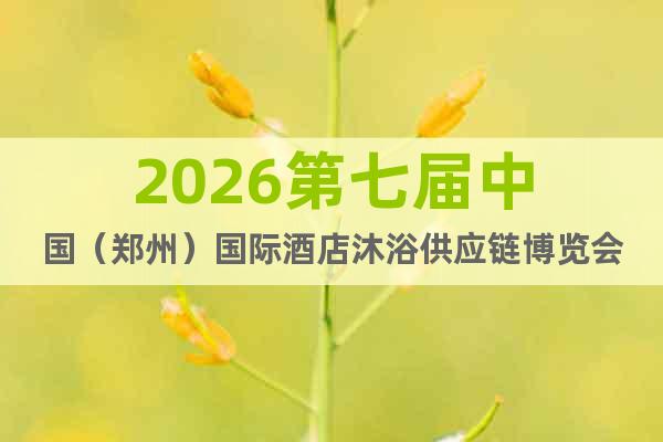 2026第七屆中國（鄭州）國際酒店沐浴供應鏈博覽會