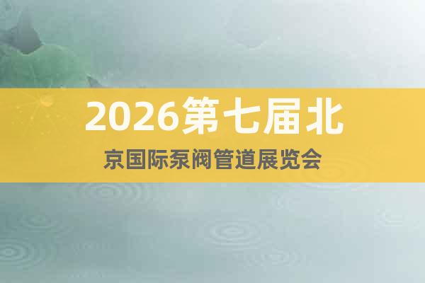 2026第七屆北京國際泵閥管道展覽會