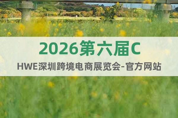 2026第六屆CHWE深圳跨境電商展覽會-官方網(wǎng)站