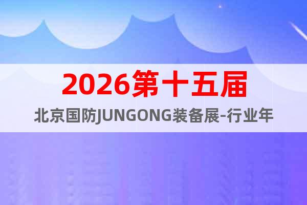 2026第十五屆北京國防JUNGONG裝備展-行業(yè)年度盛會！