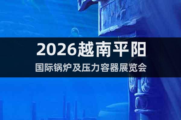 2026越南平陽(yáng)國(guó)際鍋爐及壓力容器展覽會(huì)
