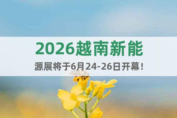 2026越南新能源展將于6月24-26日開(kāi)幕！