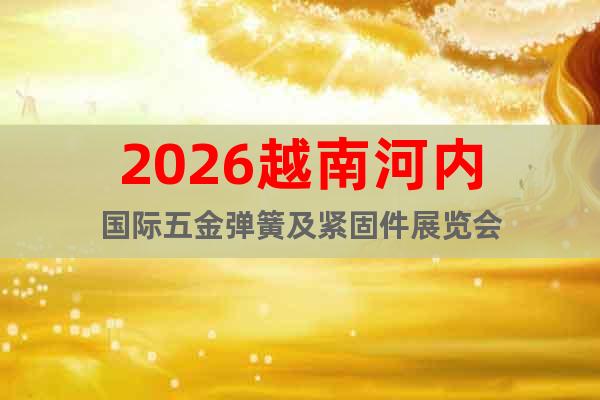 2026越南河內(nèi)國(guó)際五金彈簧及緊固件展覽會(huì)