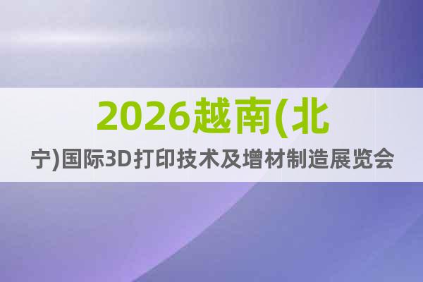 2026越南(北寧)國(guó)際3D打印技術(shù)及增材制造展覽會(huì)