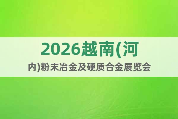 2026越南(河內(nèi))粉末冶金及硬質(zhì)合金展覽會(huì)