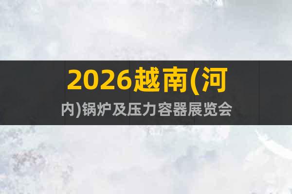 2026越南(河內(nèi))鍋爐及壓力容器展覽會(huì)