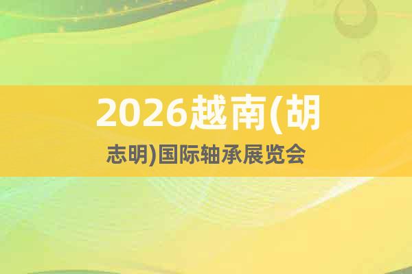 2026越南(胡志明)國際軸承展覽會(huì)
