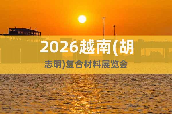 2026越南(胡志明)復(fù)合材料展覽會(huì)