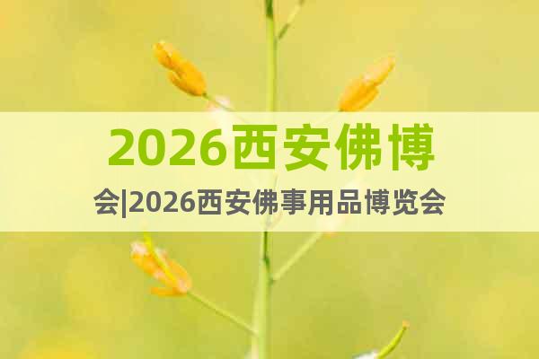 2026西安佛博會(huì)|2026西安佛事用品博覽會(huì)