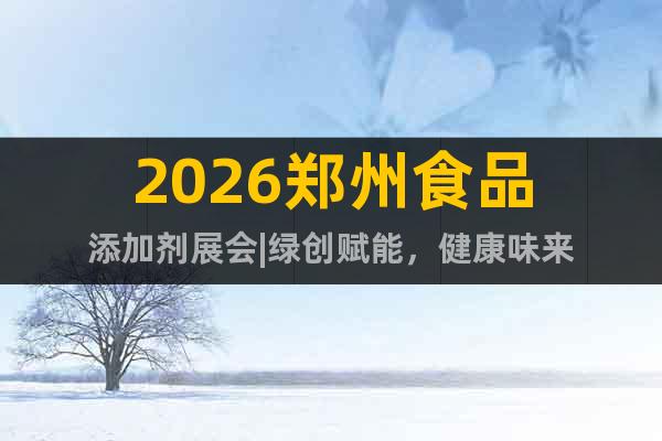 2026鄭州食品添加劑展會(huì)|綠創(chuàng)賦能，健康味來(lái)