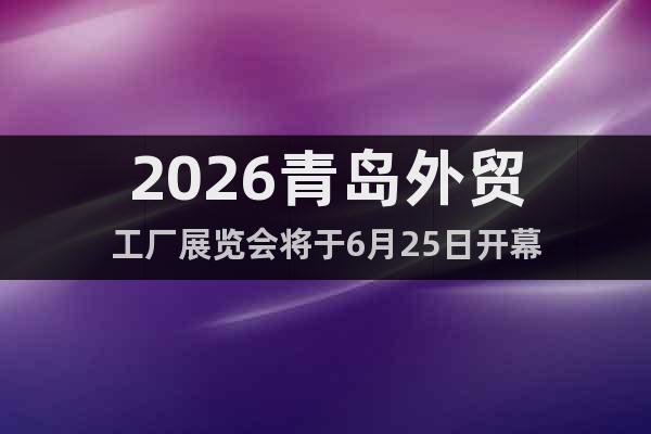 2026青島外貿(mào)工廠展覽會(huì)將于6月25日開幕