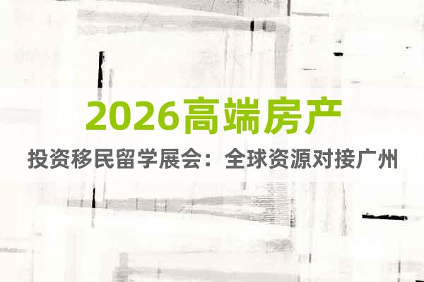 2026高端房產(chǎn)投資移民留學(xué)展會：全球資源對接廣州